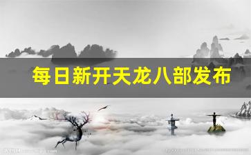 每日新开天龙八部发布网(今日新开天龙八部发布网)